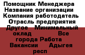 Помощник Менеджера › Название организации ­ Компания-работодатель › Отрасль предприятия ­ Другое › Минимальный оклад ­ 18 000 - Все города Работа » Вакансии   . Адыгея респ.